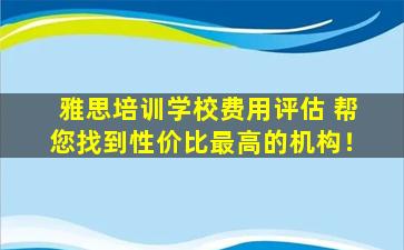 雅思培训学校费用评估 帮您找到性价比最高的机构！